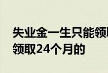 失业金一生只能领取24个月的 还是每次最多领取24个月的 