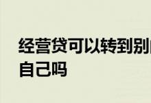 经营贷可以转到别的公司 经营贷款不能转给自己吗