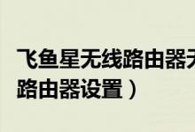 飞鱼星无线路由器无线网络设置（飞鱼星无线路由器设置）
