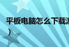 平板电脑怎么下载游戏（平板电脑怎么下游戏）