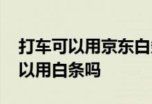 打车可以用京东白条支付吗 京东金融打车可以用白条吗