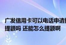 广发信用卡可以电话申请提额吗 广发信用卡可以打电话申请提额吗 还能怎么提额啊