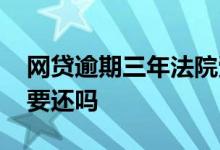 网贷逾期三年法院受理吗 网贷逾期三年还需要还吗