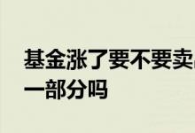基金涨了要不要卖出一部分 基金涨了可以卖一部分吗