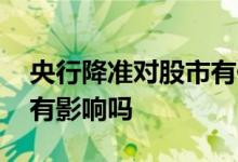 央行降准对股市有何影响呢 央行降准对股市有影响吗