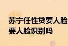 苏宁任性贷要人脸识别吗 开通苏宁任性付需要人脸识别吗