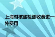 上海对核酸检测收费进一步规范：不得收取“加急费”等另外费用