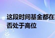 这段时间基金都在高位吗 在哪能看到基金是否处于高位