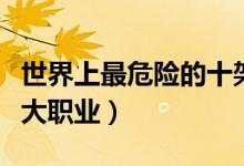 世界上最危险的十架客机（世界上最危险的十大职业）