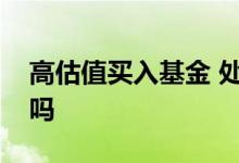 高估值买入基金 处于高估值的基金值得购买吗