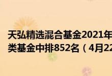 天弘精选混合基金2021年第三季度表现如何（近两年来在同类基金中排852名（4月22日））