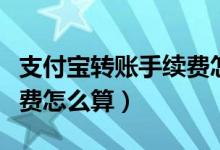 支付宝转账手续费怎么收呢（支付宝转账手续费怎么算）