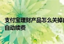 支付宝理财产品怎么关掉自动续费 支付宝理财产品怎么取消自动续费