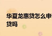 华夏龙惠贷怎么申请 华夏银行龙惠贷是高利贷吗