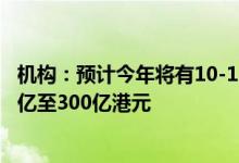 机构：预计今年将有10-15家SPAC赴港上市集资规模为200亿至300亿港元