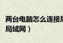 两台电脑怎么连接局域网（两台电脑怎么连接局域网）