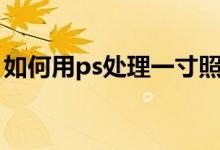 如何用ps处理一寸照片（如何用ps处理文字）