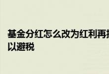 基金分红怎么改为红利再投 基金分红选择红利再投是不是可以避税