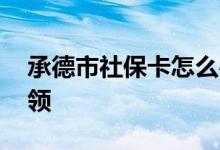 承德市社保卡怎么办理 承德市社保卡怎么申领 