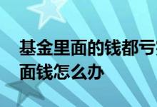 基金里面的钱都亏完了怎么办 基金崩盘了里面钱怎么办