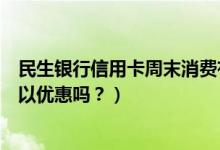 民生银行信用卡周末消费有优惠吗（民生银行信用卡吃饭可以优惠吗？）