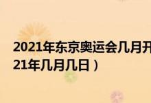2021年东京奥运会几月开始（2020年东京奥运会推迟至2021年几月几日）