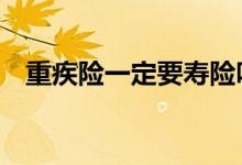 重疾险一定要寿险吗 寿险与重疾险的区别