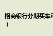 招商银行分期买车可靠吗（招商银行分期买车）