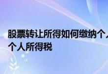 股票转让所得如何缴纳个人所得税 股票转让所得为什么不交个人所得税