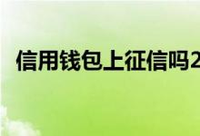 信用钱包上征信吗2019 信用钱包上征信吗