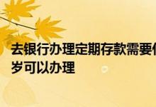 去银行办理定期存款需要什么证件 银行定期存款需要满多少岁可以办理