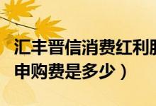 汇丰晋信消费红利股票基金赚钱吗（基金前端申购费是多少）