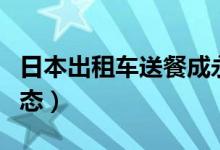 日本出租车送餐成永久业务（兼送外卖成新常态）