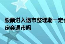 股票进入退市整理期一定会退市吗 进入退市整理期的股票一定会退市吗