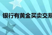 银行有黄金买卖交易吗 黄金买卖在哪里交易