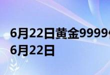 6月22日黄金9999价格今天多少一克 2022年6月22日