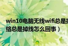 win10电脑无线wifi总是掉线断网怎么解决（Win10无线网络总是掉线怎么回事）