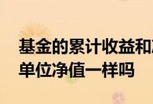 基金的累计收益和净值 基金累计净值和基金单位净值一样吗