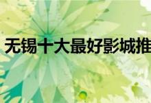 无锡十大最好影城推荐（无锡电影院哪家好）