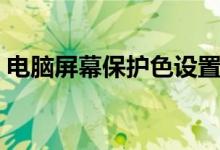 电脑屏幕保护色设置（电脑屏幕保护色设置）
