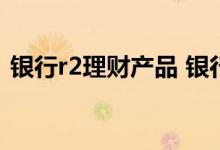 银行r2理财产品 银行r2理财都是债券基金吗