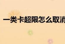 一类卡超限怎么取消 一类账户超限什么意思