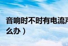 音响时不时有电流声怎么办（音响有电流声怎么办）