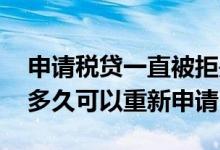 申请税贷一直被拒是什么原因 申请税贷被拒多久可以重新申请