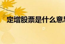 定增股票是什么意思 定增股票是什么意思