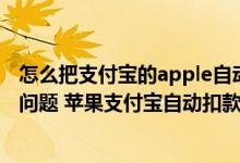 怎么把支付宝的apple自动扣款关掉 有没有能帮我回答一个问题 苹果支付宝自动扣款怎么取消