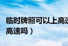 临时牌照可以上高速吗（新车用临时牌照能上高速吗）