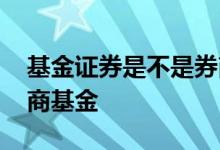基金证券是不是券商 怎么知道哪个基金是券商基金