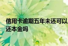信用卡逾期五年未还可以只还本金么 信用卡逾期5年了能只还本金吗
