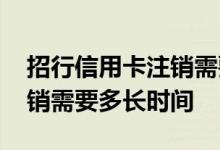 招行信用卡注销需要多长时间 招行信用卡注销需要多长时间